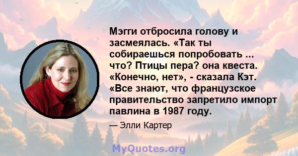 Мэгги отбросила голову и засмеялась. «Так ты собираешься попробовать ... что? Птицы пера? она квеста. «Конечно, нет», - сказала Кэт. «Все знают, что французское правительство запретило импорт павлина в 1987 году.