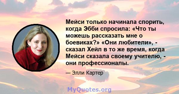 Мейси только начинала спорить, когда Эбби спросила: «Что ты можешь рассказать мне о боевиках?» «Они любители», - сказал Хейл в то же время, когда Мейси сказала своему учителю, - они профессионалы.