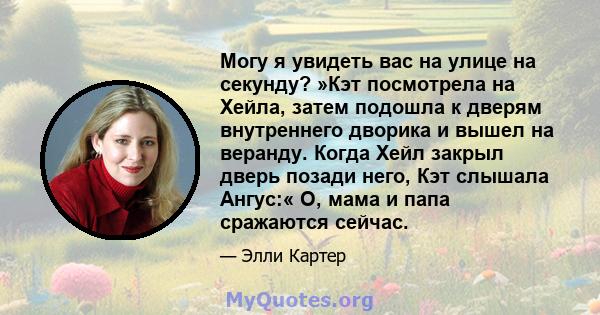 Могу я увидеть вас на улице на секунду? »Кэт посмотрела на Хейла, затем подошла к дверям внутреннего дворика и вышел на веранду. Когда Хейл закрыл дверь позади него, Кэт слышала Ангус:« О, мама и папа сражаются сейчас.