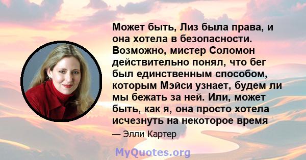 Может быть, Лиз была права, и она хотела в безопасности. Возможно, мистер Соломон действительно понял, что бег был единственным способом, которым Мэйси узнает, будем ли мы бежать за ней. Или, может быть, как я, она