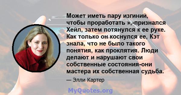 Может иметь пару изгиний, чтобы проработать »,-признался Хейл, затем потянулся к ее руке. Как только он коснулся ее, Кэт знала, что не было такого понятия, как проклятия. Люди делают и нарушают свои собственные