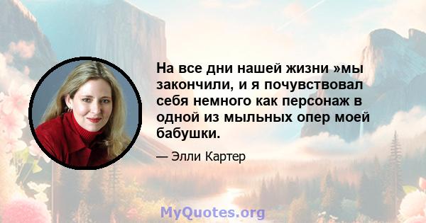 На все дни нашей жизни »мы закончили, и я почувствовал себя немного как персонаж в одной из мыльных опер моей бабушки.