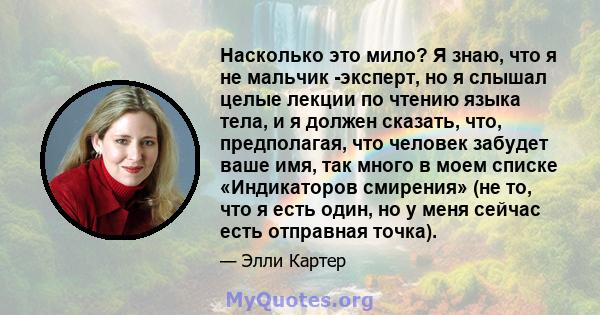 Насколько это мило? Я знаю, что я не мальчик -эксперт, но я слышал целые лекции по чтению языка тела, и я должен сказать, что, предполагая, что человек забудет ваше имя, так много в моем списке «Индикаторов смирения»