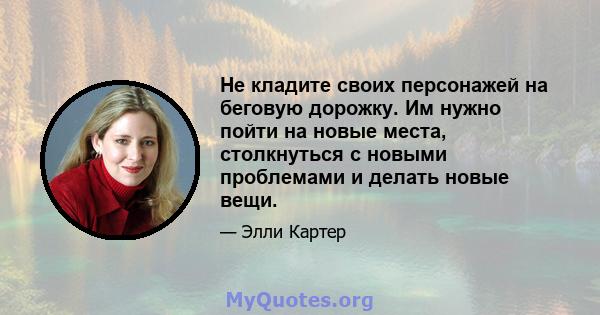 Не кладите своих персонажей на беговую дорожку. Им нужно пойти на новые места, столкнуться с новыми проблемами и делать новые вещи.