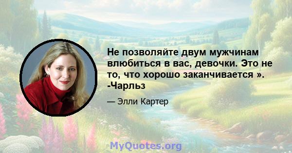 Не позволяйте двум мужчинам влюбиться в вас, девочки. Это не то, что хорошо заканчивается ». -Чарльз