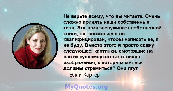 Не верьте всему, что вы читаете. Очень сложно принять наши собственные тела. Эта тема заслуживает собственной книги, но, поскольку я не квалифицирован, чтобы написать ее, я не буду. Вместо этого я просто скажу