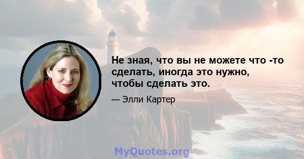 Не зная, что вы не можете что -то сделать, иногда это нужно, чтобы сделать это.