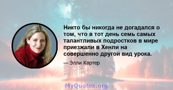 Никто бы никогда не догадался о том, что в тот день семь самых талантливых подростков в мире приезжали в Хенли на совершенно другой вид урока.