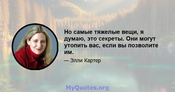 Но самые тяжелые вещи, я думаю, это секреты. Они могут утопить вас, если вы позволите им.