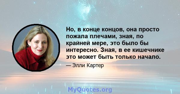 Но, в конце концов, она просто пожала плечами, зная, по крайней мере, это было бы интересно. Зная, в ее кишечнике это может быть только начало.