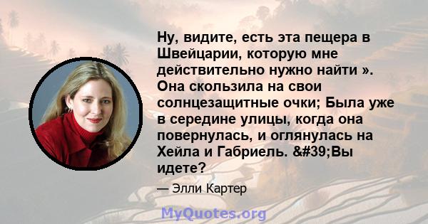 Ну, видите, есть эта пещера в Швейцарии, которую мне действительно нужно найти ». Она скользила на свои солнцезащитные очки; Была уже в середине улицы, когда она повернулась, и оглянулась на Хейла и Габриель. 'Вы