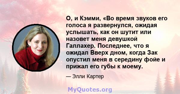 О, и Кэмми, «Во время звуков его голоса я развернулся, ожидая услышать, как он шутит или назовет меня девушкой Галлахер. Последнее, что я ожидал Вверх дном, когда Зак опустил меня в середину фойе и прижал его губы к