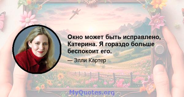 Окно может быть исправлено, Катерина. Я гораздо больше беспокоит его.