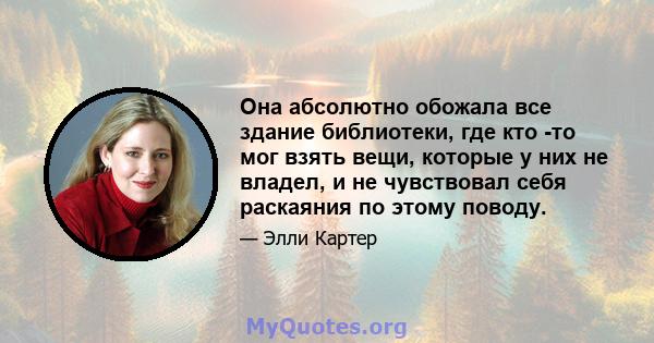 Она абсолютно обожала все здание библиотеки, где кто -то мог взять вещи, которые у них не владел, и не чувствовал себя раскаяния по этому поводу.