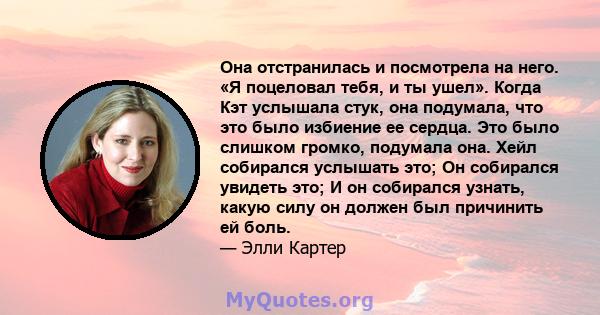 Она отстранилась и посмотрела на него. «Я поцеловал тебя, и ты ушел». Когда Кэт услышала стук, она подумала, что это было избиение ее сердца. Это было слишком громко, подумала она. Хейл собирался услышать это; Он