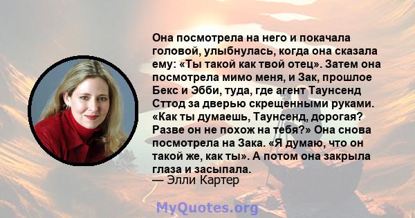 Она посмотрела на него и покачала головой, улыбнулась, когда она сказала ему: «Ты такой как твой отец». Затем она посмотрела мимо меня, и Зак, прошлое Бекс и Эбби, туда, где агент Таунсенд Сттод за дверью скрещенными