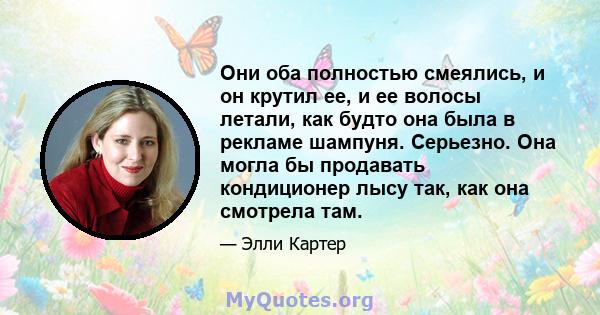 Они оба полностью смеялись, и он крутил ее, и ее волосы летали, как будто она была в рекламе шампуня. Серьезно. Она могла бы продавать кондиционер лысу так, как она смотрела там.