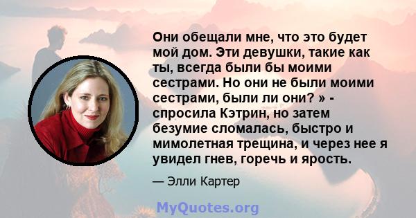 Они обещали мне, что это будет мой дом. Эти девушки, такие как ты, всегда были бы моими сестрами. Но они не были моими сестрами, были ли они? » - спросила Кэтрин, но затем безумие сломалась, быстро и мимолетная трещина, 