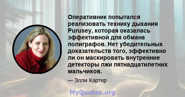 Оперативник попытался реализовать технику дыхания Purusey, которая оказалась эффективной для обмана полиграфов. Нет убедительных доказательств того, эффективно ли он маскировать внутренние детекторы лжи пятнадцатилетних 