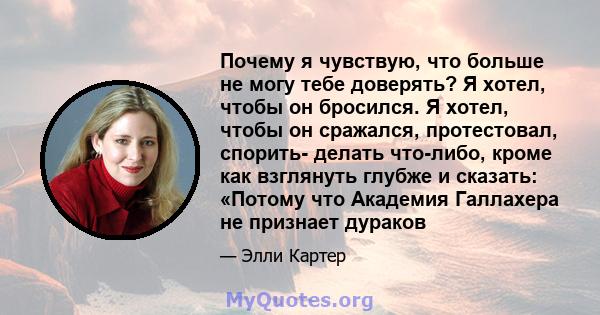 Почему я чувствую, что больше не могу тебе доверять? Я хотел, чтобы он бросился. Я хотел, чтобы он сражался, протестовал, спорить- делать что-либо, кроме как взглянуть глубже и сказать: «Потому что Академия Галлахера не 