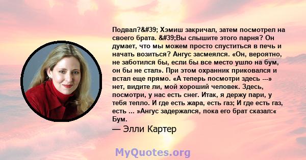 Подвал?' Хэмиш закричал, затем посмотрел на своего брата. 'Вы слышите этого парня? Он думает, что мы можем просто спуститься в печь и начать возиться? Ангус засмеялся. «Он, вероятно, не заботился бы, если бы все 