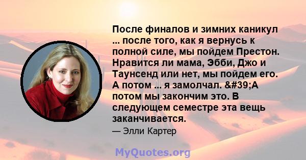 После финалов и зимних каникул ... после того, как я вернусь к полной силе, мы пойдем Престон. Нравится ли мама, Эбби, Джо и Таунсенд или нет, мы пойдем его. А потом ... я замолчал. 'А потом мы закончим это. В