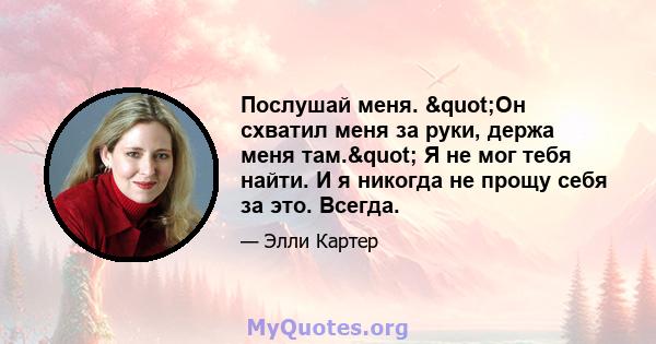 Послушай меня. "Он схватил меня за руки, держа меня там." Я не мог тебя найти. И я никогда не прощу себя за это. Всегда.