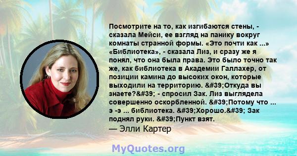 Посмотрите на то, как изгибаются стены, - сказала Мейси, ее взгляд на панику вокруг комнаты странной формы. «Это почти как ...» «Библиотека», - сказала Лиз, и сразу же я понял, что она была права. Это было точно так же, 