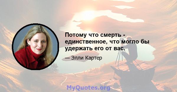 Потому что смерть - единственное, что могло бы удержать его от вас.