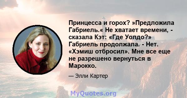 Принцесса и горох? »Предложила Габриель.« Не хватает времени, - сказала Кэт: «Где Уолдо?» Габриель продолжала. - Нет. «Хэмиш отбросил». Мне все еще не разрешено вернуться в Марокко.