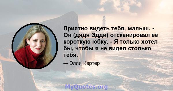 Приятно видеть тебя, малыш. - Он (дядя Эдди) отсканировал ее короткую юбку. - Я только хотел бы, чтобы я не видел столько тебя.