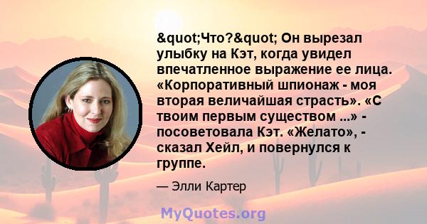 "Что?" Он вырезал улыбку на Кэт, когда увидел впечатленное выражение ее лица. «Корпоративный шпионаж - моя вторая величайшая страсть». «С твоим первым существом ...» - посоветовала Кэт. «Желато», - сказал