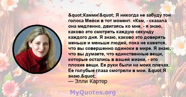 "Камми!" Я никогда не забуду тон голоса Мейси в тот момент. «Кэм, - сказала она медленно, двигаясь ко мне, - я знаю, каково это смотреть каждую секунду каждого дня. Я знаю, каково это доверять меньше и меньше