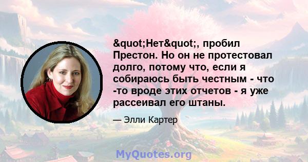 "Нет", пробил Престон. Но он не протестовал долго, потому что, если я собираюсь быть честным - что -то вроде этих отчетов - я уже рассеивал его штаны.