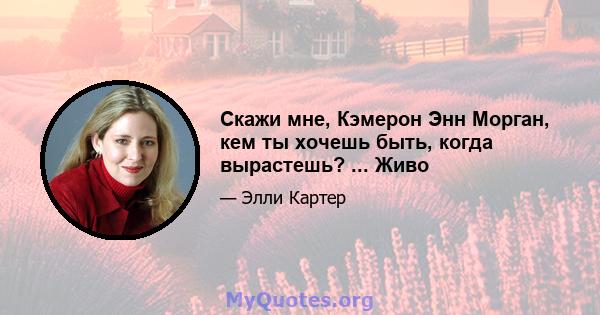 Скажи мне, Кэмерон Энн Морган, кем ты хочешь быть, когда вырастешь? ... Живо