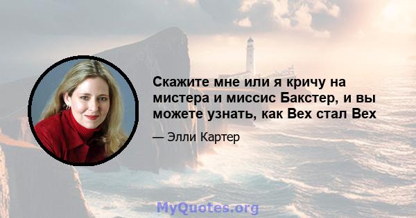 Скажите мне или я кричу на мистера и миссис Бакстер, и вы можете узнать, как Bex стал Bex