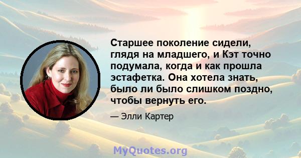 Старшее поколение сидели, глядя на младшего, и Кэт точно подумала, когда и как прошла эстафетка. Она хотела знать, было ли было слишком поздно, чтобы вернуть его.