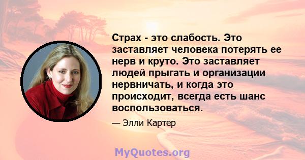 Страх - это слабость. Это заставляет человека потерять ее нерв и круто. Это заставляет людей прыгать и организации нервничать, и когда это происходит, всегда есть шанс воспользоваться.