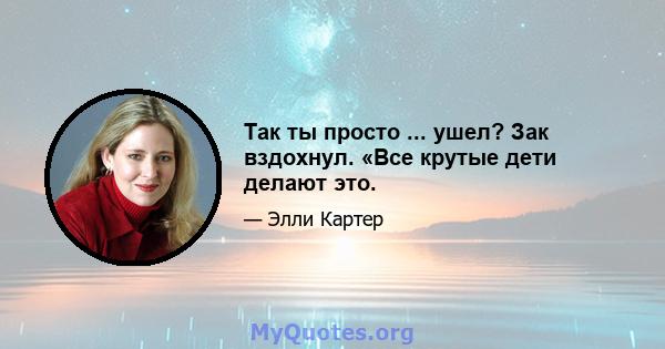 Так ты просто ... ушел? Зак вздохнул. «Все крутые дети делают это.