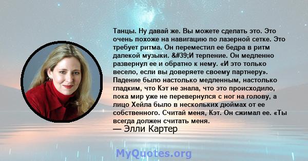 Танцы. Ну давай же. Вы можете сделать это. Это очень похоже на навигацию по лазерной сетке. Это требует ритма. Он переместил ее бедра в ритм далекой музыки. 'И терпение. Он медленно развернул ее и обратно к нему. «И 