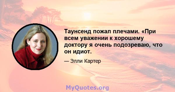 Таунсенд пожал плечами. «При всем уважении к хорошему доктору я очень подозреваю, что он идиот.