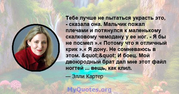 Тебе лучше не пытаться украсть это, - сказала она. Мальчик пожал плечами и потянулся к маленькому скалковому чемодану у ее ног. - Я бы не посмел ».« Потому что я отличный крик ».« Я дону. Не сомневаюсь в этом.