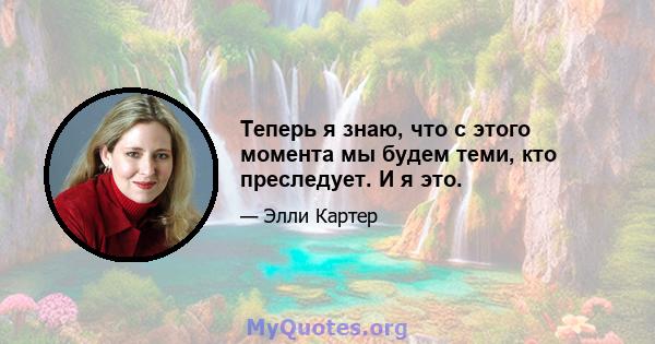 Теперь я знаю, что с этого момента мы будем теми, кто преследует. И я это.