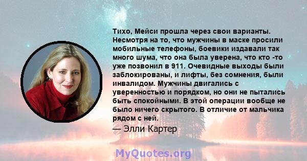 Тихо, Мейси прошла через свои варианты. Несмотря на то, что мужчины в маске просили мобильные телефоны, боевики издавали так много шума, что она была уверена, что кто -то уже позвонил в 911. Очевидные выходы были