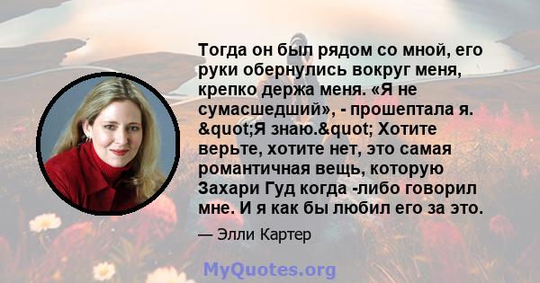 Тогда он был рядом со мной, его руки обернулись вокруг меня, крепко держа меня. «Я не сумасшедший», - прошептала я. "Я знаю." Хотите верьте, хотите нет, это самая романтичная вещь, которую Захари Гуд когда