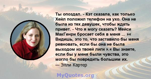 Ты опоздал. - Кэт сказала, как только Хейл положил телефон на ухо. Она не была из тех девушек, чтобы ждать привет. - Что я могу сказать? Мейси МакГенри бросает себя в меня ... »« Видишь, это то, что заставило бы меня