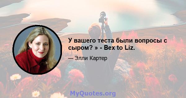 У вашего теста были вопросы с сыром? » - Bex to Liz.