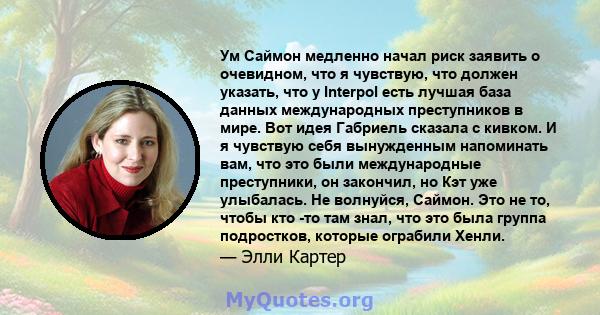 Ум Саймон медленно начал риск заявить о очевидном, что я чувствую, что должен указать, что у Interpol есть лучшая база данных международных преступников в мире. Вот идея Габриель сказала с кивком. И я чувствую себя