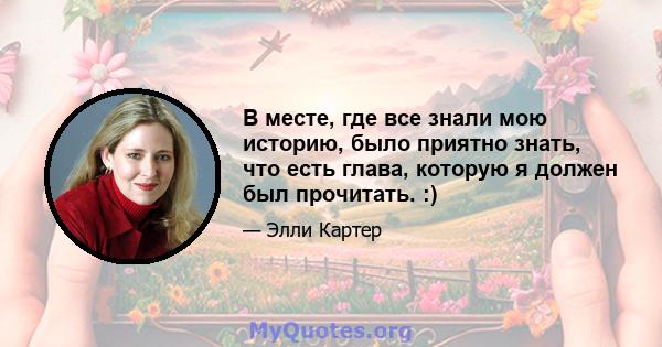 В месте, где все знали мою историю, было приятно знать, что есть глава, которую я должен был прочитать. :)