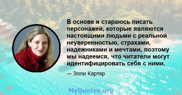 В основе я стараюсь писать персонажей, которые являются настоящими людьми с реальной неуверенностью, страхами, надежниками и мечтами, поэтому мы надеемся, что читатели могут идентифицировать себя с ними.